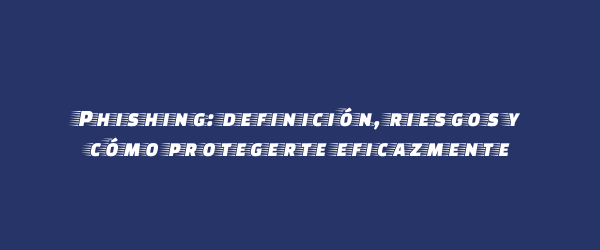 Phishing: definición, riesgos y cómo protegerte eficazmente Phishing: definición, riesgos y cómo protegerte eficazmente