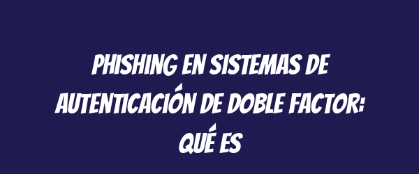 Phishing en sistemas de autenticación de doble factor: qué es Phishing en sistemas de autenticación de doble factor: qué es