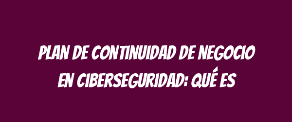 Plan de continuidad de negocio en ciberseguridad: qué es