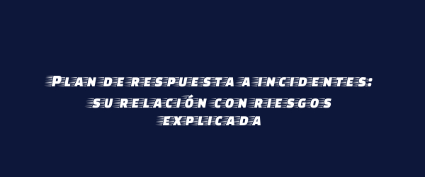 Plan de respuesta a incidentes: su relación con riesgos explicada Plan de respuesta a incidentes: su relación con riesgos explicada