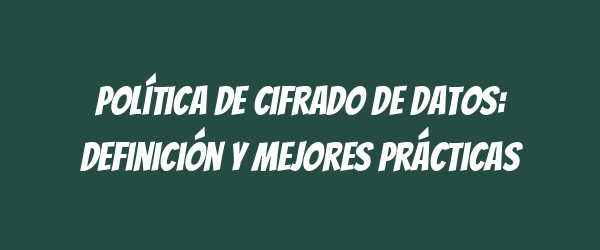 Política de Cifrado de Datos: Definición y Mejores Prácticas Política de Cifrado de Datos: Definición y Mejores Prácticas