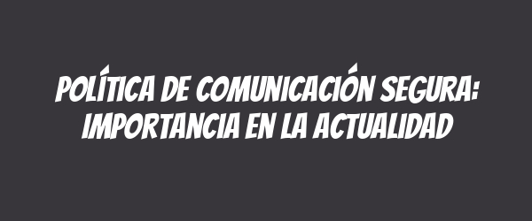 Política de Comunicación Segura: Importancia en la actualidad Política de Comunicación Segura: Importancia en la actualidad