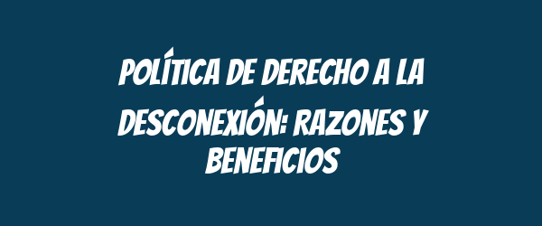 Política de Derecho a la Desconexión: Razones y Beneficios Política de Derecho a la Desconexión: Razones y Beneficios