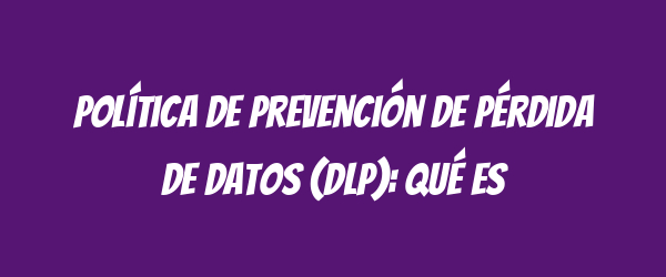 Política de Prevención de Pérdida de Datos (DLP): Qué es Política de Prevención de Pérdida de Datos (DLP): Qué es