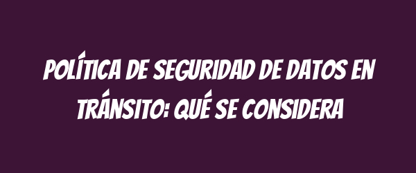 Política de Seguridad de Datos en Tránsito: Qué se considera Política de Seguridad de Datos en Tránsito: Qué se considera