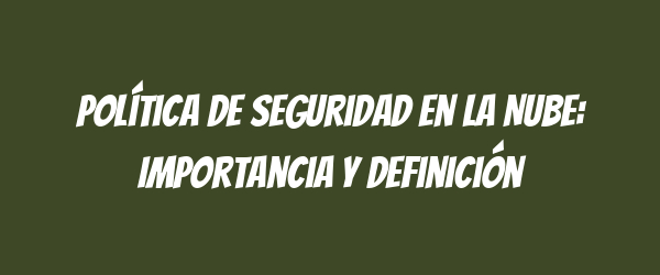 Política de Seguridad en la Nube: Importancia y Definición