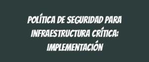 Política de Seguridad para Infraestructura Crítica: Implementación