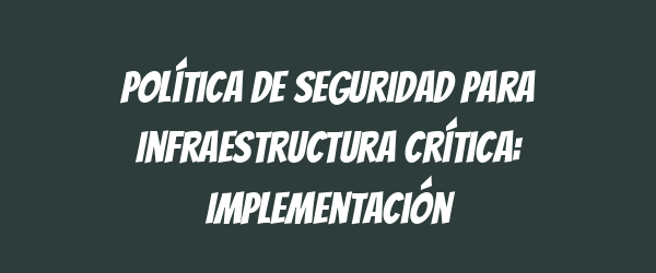 Política de Seguridad para Infraestructura Crítica: Implementación Política de Seguridad para Infraestructura Crítica: Implementación