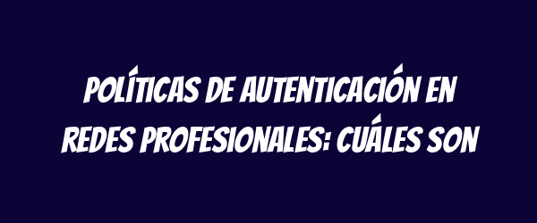 Políticas de autenticación en redes profesionales: cuáles son