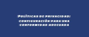 Políticas de privacidad: configuración para una conformidad adecuada