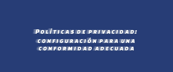 Políticas de privacidad: configuración para una conformidad adecuada