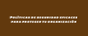 Políticas de seguridad eficaces para proteger tu organización