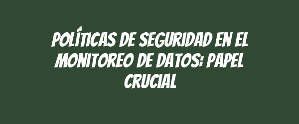Políticas de seguridad en el monitoreo de datos: papel crucial Políticas de seguridad en el monitoreo de datos: papel crucial