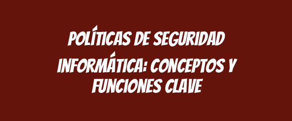 Políticas de seguridad informática: conceptos y funciones clave