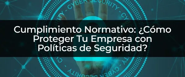 Cumplimiento Normativo: Protege Tu Empresa con Políticas de Seguridad Esenciales