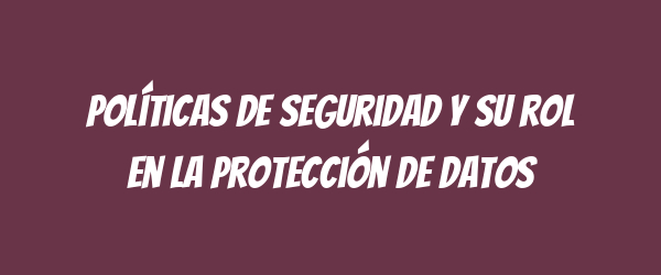 Políticas de seguridad y su rol en la protección de datos