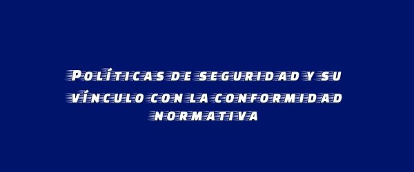 Políticas de seguridad y su vínculo con la conformidad normativa