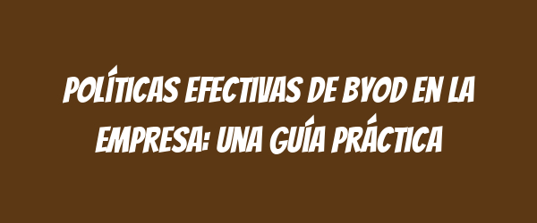 Políticas efectivas de BYOD en la empresa: una guía práctica Políticas efectivas de BYOD en la empresa: una guía práctica