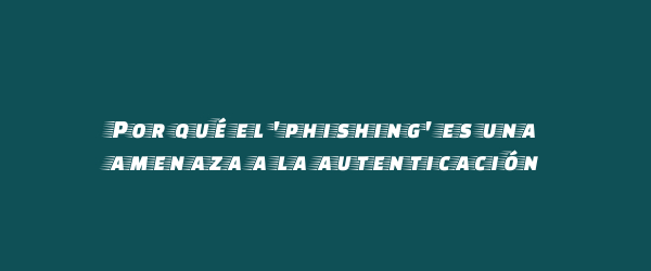 Por qué el 'phishing' es una amenaza a la autenticación