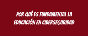 Por qué es fundamental la educación en ciberseguridad