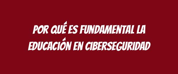 Por qué es fundamental la educación en ciberseguridad