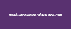 Por qué es importante una Política de Uso Aceptable
