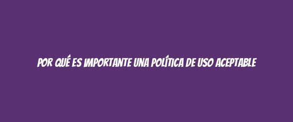 Por qué es importante una Política de Uso Aceptable