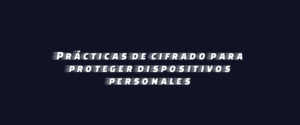 Prácticas de cifrado para proteger dispositivos personales