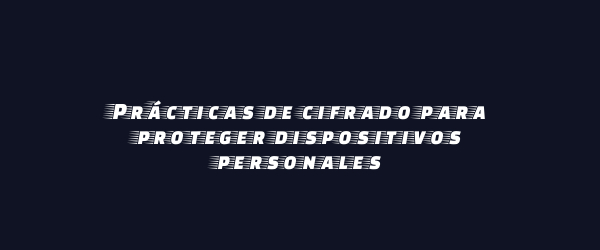 Prácticas de cifrado para proteger dispositivos personales Prácticas de cifrado para proteger dispositivos personales