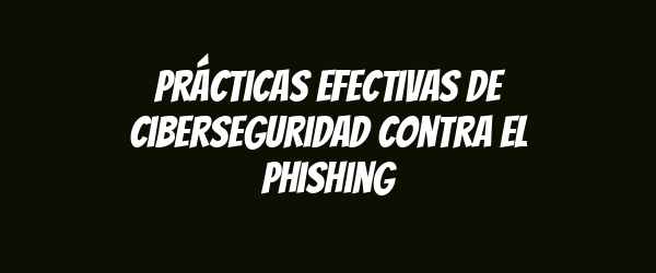 Prácticas efectivas de ciberseguridad contra el phishing Prácticas efectivas de ciberseguridad contra el phishing