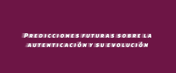 Predicciones futuras sobre la autenticación y su evolución
