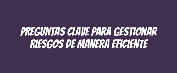 Preguntas clave para gestionar riesgos de manera eficiente