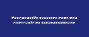 Preparación efectiva para una auditoría de ciberseguridad