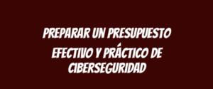 Preparar un presupuesto efectivo y práctico de ciberseguridad