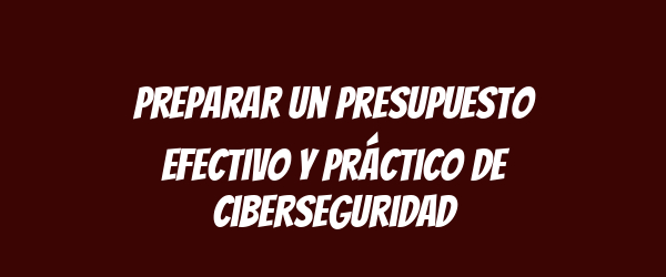 Preparar un presupuesto efectivo y práctico de ciberseguridad Preparar un presupuesto efectivo y práctico de ciberseguridad