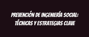 Prevención de ingeniería social: técnicas y estrategias clave