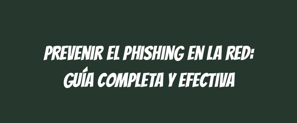 Prevenir el Phishing en la Red: Guía Completa y Efectiva