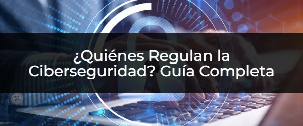 ¿Quién protege tu ciberseguridad? Guía de reguladores clave
