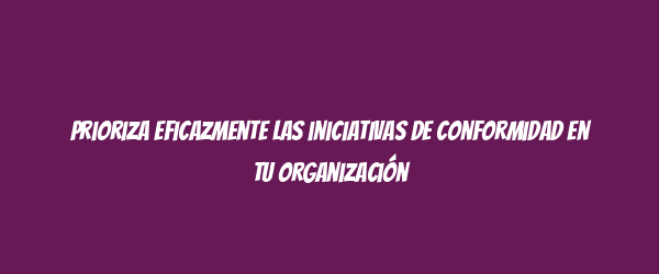Prioriza eficazmente las iniciativas de conformidad en tu organización