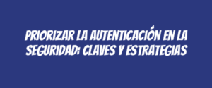 Priorizar la autenticación en la seguridad: claves y estrategias