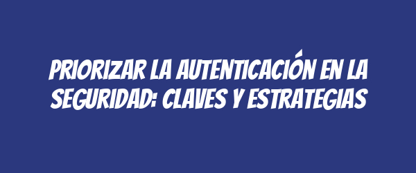 Priorizar la autenticación en la seguridad: claves y estrategias