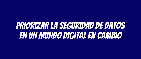 Priorizar la seguridad de datos en un mundo digital en cambio