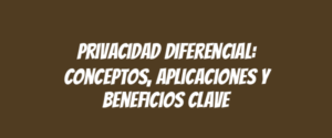 Privacidad diferencial: conceptos, aplicaciones y beneficios clave