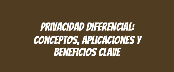 Privacidad diferencial: conceptos, aplicaciones y beneficios clave Privacidad diferencial: conceptos, aplicaciones y beneficios clave