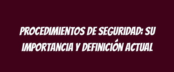 Procedimientos de seguridad: su importancia y definición actual Procedimientos de seguridad: su importancia y definición actual