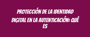 Protección de la identidad digital en la autenticación: qué es