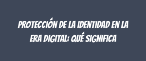 Protección de la identidad en la era digital: qué significa