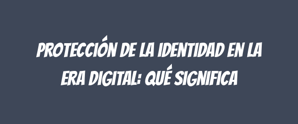 Protección de la identidad en la era digital: qué significa