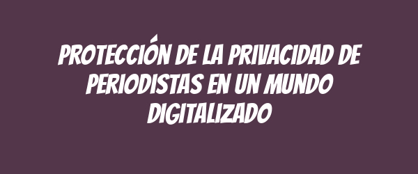 Protección de la privacidad de periodistas en un mundo digitalizado