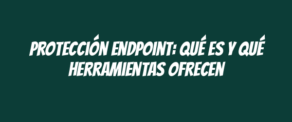 Protección Endpoint: Qué es y qué herramientas ofrecen